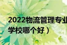 2022物流管理专业大学排名最新（高职专科学校哪个好）