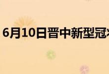 6月10日晋中新型冠状病毒肺炎疫情最新消息