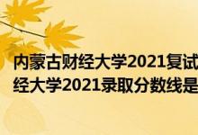 内蒙古财经大学2021复试分数线（高考多少分能上内蒙古财经大学2021录取分数线是多少）