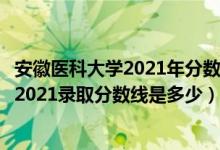 安徽医科大学2021年分数线（高考多少分能上安徽医科大学2021录取分数线是多少）