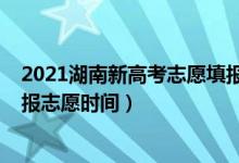 2021湖南新高考志愿填报什么时候（2022年湖南新高考填报志愿时间）