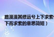 路漫漫其修远兮上下求索什么意思（路漫漫其修远兮吾将上下而求索的意思简短）