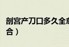 剖宫产刀口多久全愈合（刨宫产刀口多久全愈合）