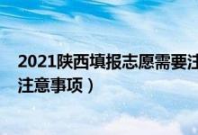 2021陕西填报志愿需要注意哪些（2022陕西报志愿有什么注意事项）