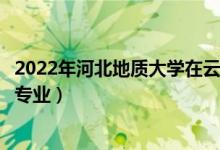 2022年河北地质大学在云南招生计划及招生人数（都招什么专业）