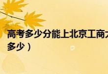 高考多少分能上北京工商大学嘉华学院（2021录取分数线是多少）