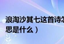 浪淘沙其七这首诗怎么读（浪淘沙这首诗的意思是什么）