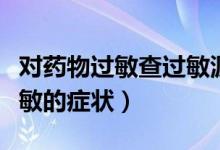 对药物过敏查过敏源可以查出来吗（对药物过敏的症状）