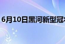 6月10日黑河新型冠状病毒肺炎疫情最新消息