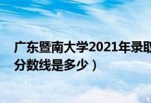 广东暨南大学2021年录取分数线（2021暨南大学各省录取分数线是多少）