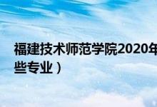 福建技术师范学院2020年（2022年福建技术师范学院有哪些专业）