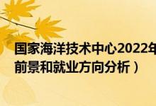 国家海洋技术中心2022年招聘（2022年海洋科学专业就业前景和就业方向分析）