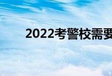 2022考警校需要什么条件（好考吗）