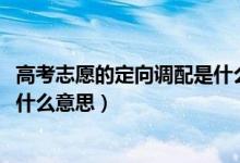 高考志愿的定向调配是什么意思（2022高考志愿定向调配是什么意思）