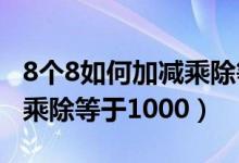 8个8如何加减乘除等于1000（8个8如何加减乘除等于1000）