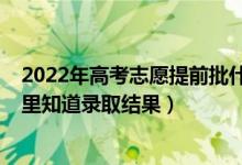 2022年高考志愿提前批什么时候填（2022提前批志愿从哪里知道录取结果）