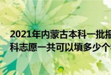 2021年内蒙古本科一批报志愿时间（2022年内蒙古高考本科志愿一共可以填多少个学校）