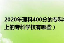 2020年理科400分的专科学校有哪些（2022理科300分可以上的专科学校有哪些）