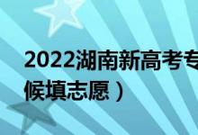 2022湖南新高考专科志愿填报时间（什么时候填志愿）