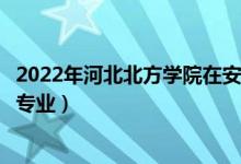 2022年河北北方学院在安徽招生计划及招生人数（都招什么专业）