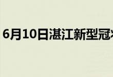 6月10日湛江新型冠状病毒肺炎疫情最新消息