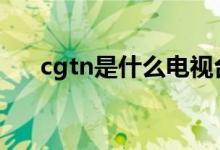 cgtn是什么电视台（给大家介绍一下）