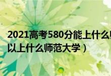 2021高考580分能上什么师范大学（2022高考470分左右可以上什么师范大学）