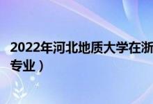 2022年河北地质大学在浙江招生计划及招生人数（都招什么专业）