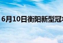 6月10日衡阳新型冠状病毒肺炎疫情最新消息