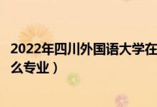 2022年四川外国语大学在云南招生计划及招生人数（都招什么专业）