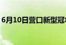 6月10日营口新型冠状病毒肺炎疫情最新消息