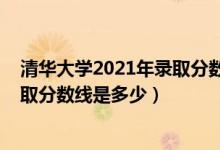 清华大学2021年录取分数线是多少（2021清华大学各省录取分数线是多少）