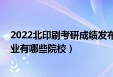 2022北印刷考研成绩发布时间（2022全国开设印刷工程专业有哪些院校）