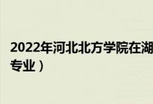 2022年河北北方学院在湖南招生计划及招生人数（都招什么专业）