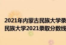 2021年内蒙古民族大学录取分数线（高考多少分能上内蒙古民族大学2021录取分数线是多少）