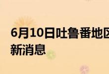 6月10日吐鲁番地区新型冠状病毒肺炎疫情最新消息