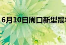 6月10日周口新型冠状病毒肺炎疫情最新消息