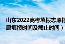 山东2022高考填报志愿指南（2022山东高考普通类二段志愿填报时间及截止时间）