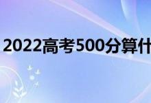 2022高考500分算什么水平（能去什么学校）