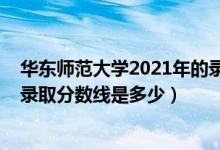 华东师范大学2021年的录取分数（2021华东师范大学各省录取分数线是多少）