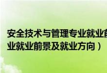 安全技术与管理专业就业前景分析（2022安全技术与管理专业就业前景及就业方向）