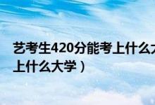 艺考生420分能考上什么大学（2022高考艺术生410分能够上什么大学）