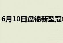 6月10日盘锦新型冠状病毒肺炎疫情最新消息