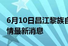 6月10日昌江黎族自治县新型冠状病毒肺炎疫情最新消息