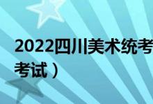 2022四川美术统考/联考时间安排（什么时候考试）