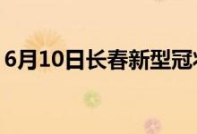 6月10日长春新型冠状病毒肺炎疫情最新消息