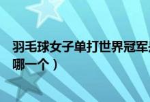 羽毛球女子单打世界冠军是谁（羽毛球女子单打世界冠军是哪一个）