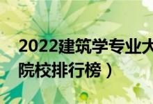 2022建筑学专业大学最新排名名单（最好的院校排行榜）