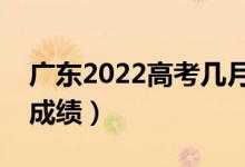 广东2022高考几月几号出分（什么时候能查成绩）