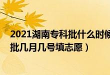 2021湖南专科批什么时候填志愿（2022湖南高考专科提前批几月几号填志愿）